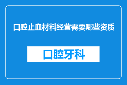 口腔止血材料经营需要哪些资质(经营口腔止血材料需要哪些资质？)
