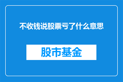 不收钱说股票亏了什么意思(股票亏损是否意味着不收钱？投资者应如何解读这一现象？)
