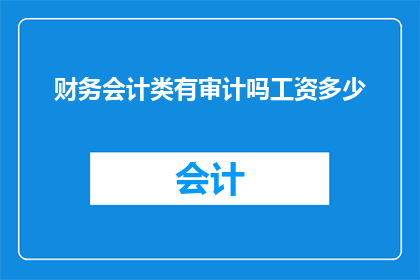 财务会计类有审计吗工资多少(财务会计领域是否包含审计工作？其薪资水平如何？)