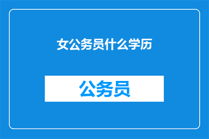 女公务员什么学历(女公务员的学历要求是什么？)