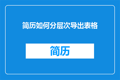 简历如何分层次导出表格(如何高效地将简历分层次导出为表格？)