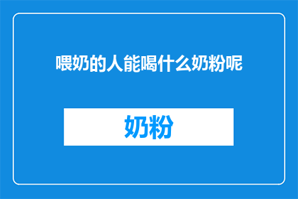喂奶的人能喝什么奶粉呢(哺乳期妈妈们，你们知道有哪些奶粉适合饮用吗？)