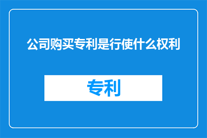 公司购买专利是行使什么权利(公司购买专利究竟行使了哪些权利？)