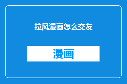 拉风漫画怎么交友(如何通过拉风的漫画作品来拓展你的社交圈？)