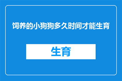 饲养的小狗狗多久时间才能生育(多久时间后，你的小狗狗才能迎来它的繁殖季节？)