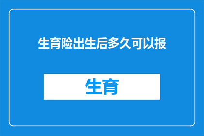生育险出生后多久可以报(生育险报销资格的时效性：出生后多久可以申请？)