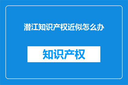 潜江知识产权近似怎么办(如何处理潜江地区的知识产权近似问题？)