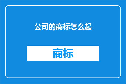 公司的商标怎么起(如何为公司打造一个独特且易于识别的商标？)