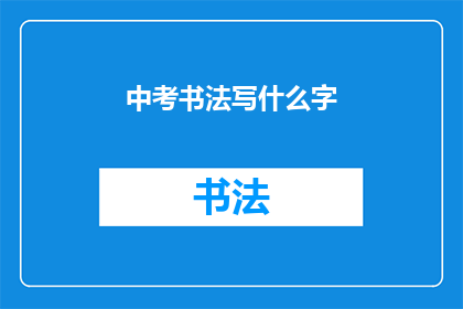 中考书法写什么字(中考书法考试中，考生们需要书写哪些汉字？)