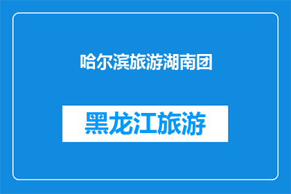 哈尔滨旅游湖南团(哈尔滨旅游团是否适合湖南游客？)