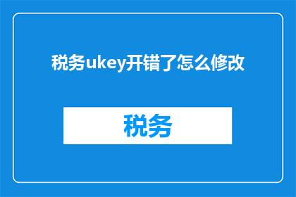 税务ukey开错了怎么修改(如何纠正错误的税务Ukey开具？)