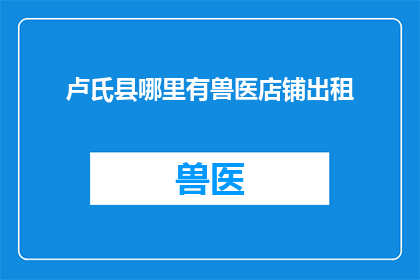 卢氏县哪里有兽医店铺出租(卢氏县的兽医店铺出租信息在哪里可以找到？)