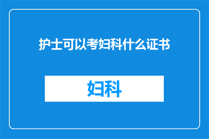 护士可以考妇科什么证书(护士是否有机会考取妇科相关的专业证书？)