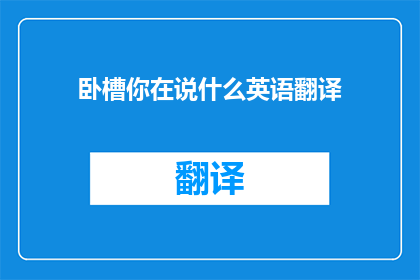卧槽你在说什么英语翻译(卧槽你在说什么？的疑问句长标题：

你究竟在英语中说了些什么？)