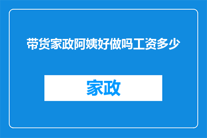 带货家政阿姨好做吗工资多少(家政服务行业是否容易上手，以及其薪资水平如何？)