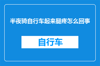 半夜骑自行车起来腿疼怎么回事(深夜骑行后腿部疼痛的原因是什么？)