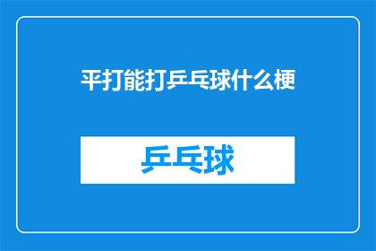 平打能打乒乓球什么梗(乒乓球爱好者如何通过平打技巧提升自己的竞技水平？)