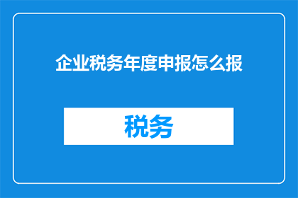 企业税务年度申报怎么报(企业税务年度申报的流程和要求是什么？)