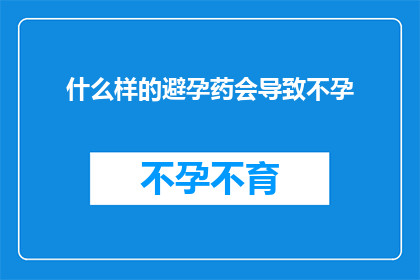 什么样的避孕药会导致不孕(避孕药使用不当是否会导致不孕？)