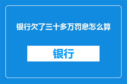 银行欠了三十多万罚息怎么算(银行欠款超过三十万，如何计算罚息？)