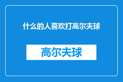 什么的人喜欢打高尔夫球(探究哪种类型的人钟爱挥杆击球，在绿茵场上留下足迹？)
