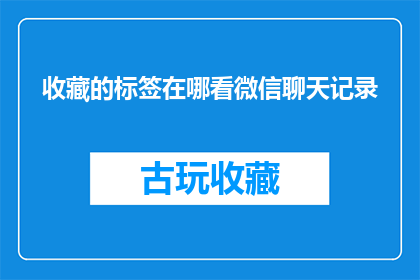 收藏的标签在哪看微信聊天记录(如何查看微信聊天记录中的收藏标签？)