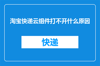 淘宝快递云组件打不开什么原因(淘宝快递云组件为何无法正常打开？)