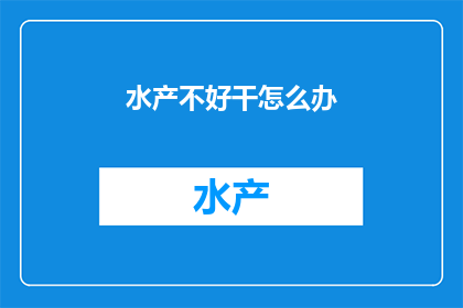 水产不好干怎么办(面对水产行业的挑战，如何有效应对并提升业务表现？)