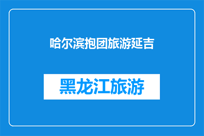 哈尔滨抱团旅游延吉(哈尔滨与延吉的旅游团是否能够实现抱团旅行？)