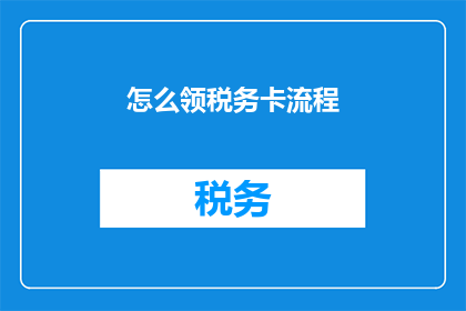 怎么领税务卡流程(如何领取税务卡？详细步骤和注意事项一览)