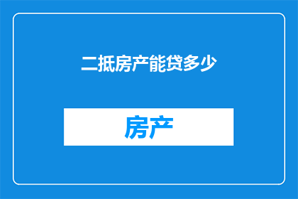 二抵房产能贷多少(如何计算二抵房产的贷款额度？)