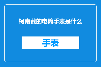 柯南戴的电筒手表是什么(柯南在名侦探柯南中佩戴的电筒手表是什么？)