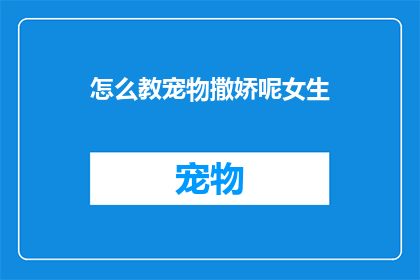 怎么教宠物撒娇呢女生(如何训练宠物展现撒娇行为？)