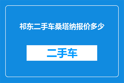 祁东二手车桑塔纳报价多少(您是否在寻找祁东地区最新款的二手车桑塔纳报价？)