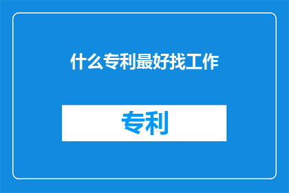 什么专利最好找工作(什么类型的专利最有助于职业发展？)