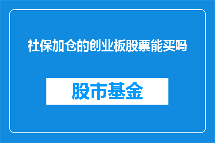 社保加仓的创业板股票能买吗(是否应该投资社保加仓的创业板股票？)