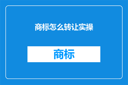 商标怎么转让实操(商标转让实操指南：如何安全高效地完成商标权转移？)
