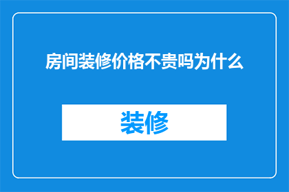 房间装修价格不贵吗为什么(为什么房间装修的价格看起来并不昂贵？)