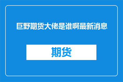 巨野期货大佬是谁啊最新消息(谁是巨野期货市场的关键人物？最新动态值得关注)
