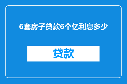 6套房子贷款6个亿利息多少(6套房产累积贷款高达60亿，利息总额是多少？)