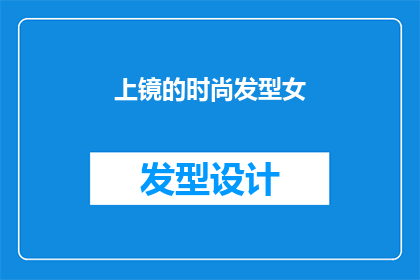 上镜的时尚发型女(上镜的时尚发型女：你是如何塑造完美造型的？)
