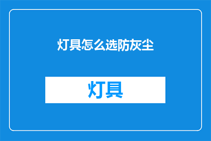 灯具怎么选防灰尘(如何挑选灯具以有效防止灰尘积聚？)