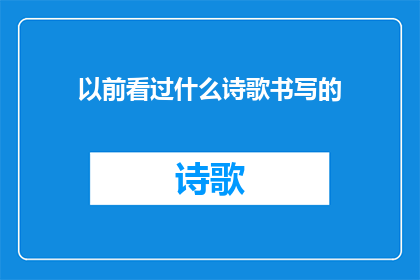 以前看过什么诗歌书写的(你曾经阅读过哪些诗歌作品，它们是如何触动你的心弦？)