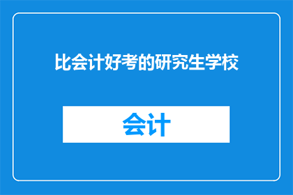 比会计好考的研究生学校(哪所研究生院校的会计专业比它更容易考取？)