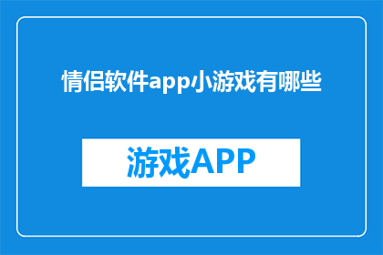 情侣软件app小游戏有哪些(探索情侣软件app中的小游戏：哪些游戏能增进你们之间的情感联系？)