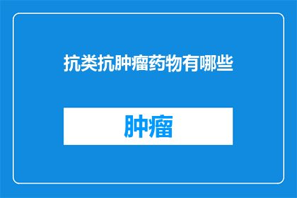 抗类抗肿瘤药物有哪些(抗肿瘤药物种类有哪些？)