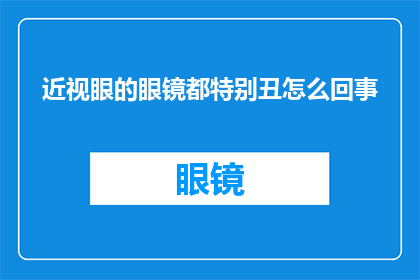 近视眼的眼镜都特别丑怎么回事(为什么近视眼镜设计普遍不吸引人？)