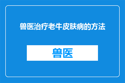 兽医治疗老牛皮肤病的方法(兽医如何治疗老牛的顽固皮肤病？)