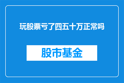 玩股票亏了四五十万正常吗(在股市中投资亏损四五十万，这是否属于正常现象？)