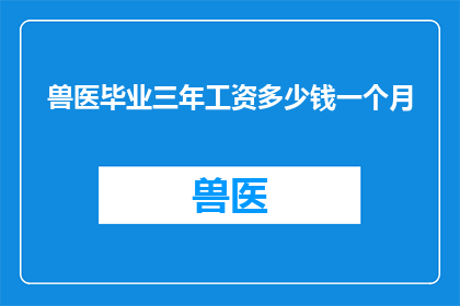 兽医毕业三年工资多少钱一个月(三年兽医专业毕业后，你的工资是多少？)